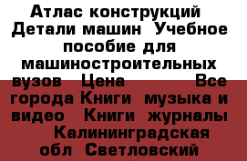 Атлас конструкций. Детали машин. Учебное пособие для машиностроительных вузов › Цена ­ 1 000 - Все города Книги, музыка и видео » Книги, журналы   . Калининградская обл.,Светловский городской округ 
